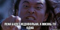  лена будет недовольна, а жизнь-то одна