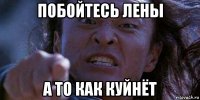 побойтесь лены а то как куйнёт