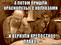 а потом пришли краснопузые с колхозами ...и вернули крепостное право!