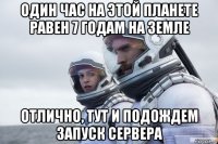 один час на этой планете равен 7 годам на земле отлично, тут и подождем запуск сервера