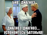 бнв - диагноз диагноз, диагноз.... успокойтесь, батенька!