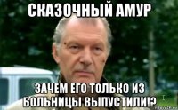 сказочный амур зачем его только из больницы выпустили!?