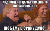 андроид когда заряжаешь то он разряжается шоб ему в сраку дуло !