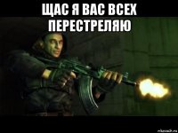 щас я вас всех перестреляю 