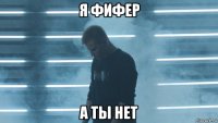 я фифер а ты нет