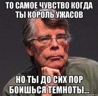 то самое чувство когда ты король ужасов но ты до сих пор боишься темноты...