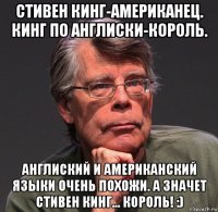 стивен кинг-американец. кинг по англиски-король. англиский и американский языки очень похожи. а значет стивен кинг... король! :)