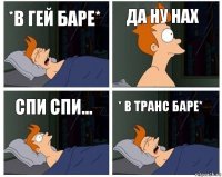 *В гей баре* ДА НУ НАХ Спи спи... * В транс баре*