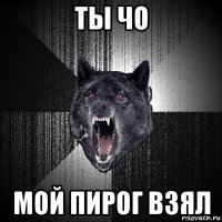 ты чо мой пирог взял