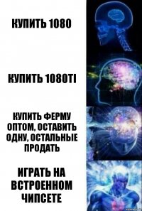 Купить 1080 Купить 1080Ti Купить ферму оптом, оставить одну, остальные продать ИГРАТЬ НА ВСТРОЕННОМ ЧИПСЕТЕ