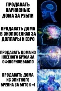 Продавать каркасные дома за рубли Продавать дома в экопоселках за доллары и евро продавать дома из клееного бруса за офшорное бабло Продавать дома из элитного бревна за биток =)