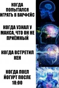 Когда попытался играть в варфейс Когда узнал у Макса, что он не приёмный Когда встретил Кен Когда поел йогурт после 18:00