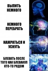 Выпить немного Немного перебрать Нажраться и уснуть Блевать после того как блеванул кто-то рядом