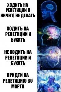 Ходить на репетиции и ничего не делать Ходить на репетиции и бухать Не ходить на репетиции и бухать Придти на репетицию 30 марта