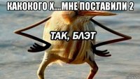 какокого х....мне поставили 2 