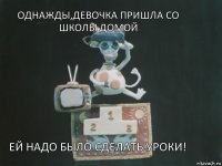 Однажды,девочка пришла со школы домой Ей надо было сделать уроки!