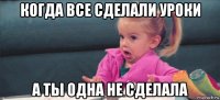 когда все сделали уроки а ты одна не сделала