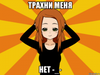 трахни меня нет -_-