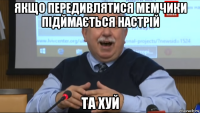 якщо передивлятися мемчики підймається настрій та хуй