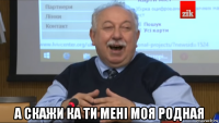  а скажи ка ти мені моя родная