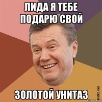 лида я тебе подарю свой золотой унитаз