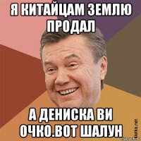 я китайцам землю продал а дениска ви очко.вот шалун