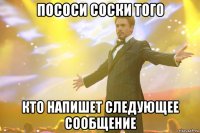 пососи соски того кто напишет следующее сообщение