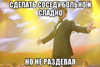 сделать соседу больно и сладко но не раздевая