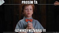 _________prosím ťa_________ ______už nikdy nezváraj !!!_____