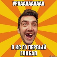 ураааааааааа в кс го первый глобал