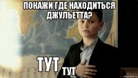 покажи где находиться джульетта? тут