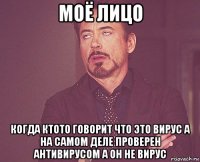 моё лицо когда ктото говорит что это вирус а на самом деле проверен антивирусом а он не вирус