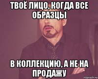 твоё лицо, когда все образцы в коллекцию, а не на продажу