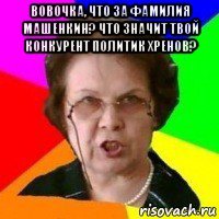 вовочка, что за фамилия машенкин? что значит твой конкурент политик хренов? 