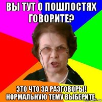 вы тут о пошлостях говорите? это что за разговоры! нормальную тему выберите.