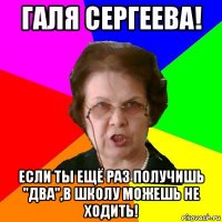 галя сергеева! если ты ещё раз получишь "два",в школу можешь не ходить!