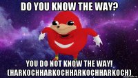 do you know the way? you do not know the way! (harkochharkochharkochharkoch)