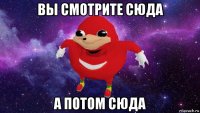 вы смотрите сюда а потом сюда