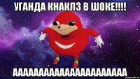 уганда кнаклз в шоке!!!! аааааааааааааааааааааа