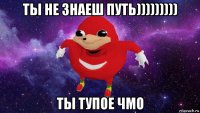 ты не знаеш путь))))))))) ты тупое чмо