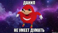 данил не умеет думать