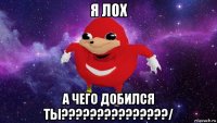 я лох а чего добился ты???????????????/