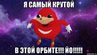 я самый крутой в этой орбите!!! йо!!!!!