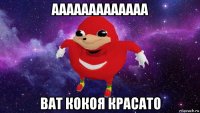 ааааааааааааа ват кокоя красато