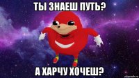 ты знаеш путь? а харчу хочеш?