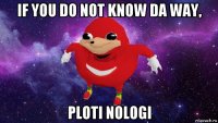 if you do not know da way, ploti nologi