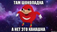 там шоколадка а нет это какашка