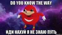 do you know the way иди нахуй я не знаю путь