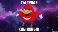 ты тупая хныкхнык