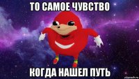 то самое чувство когда нашел путь